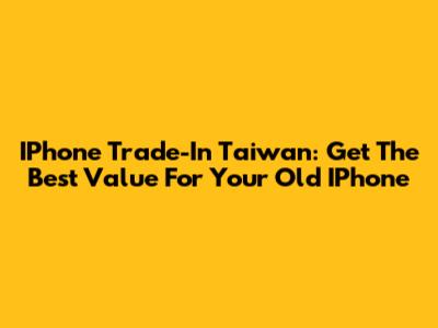 IPhone Trade-In Taiwan: Get The Best Value For Your Old IPhone