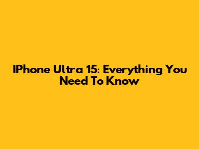 IPhone Ultra 15: Everything You Need To Know