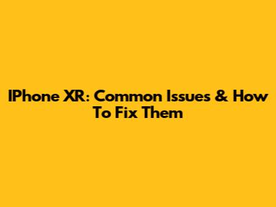 IPhone XR: Common Issues & How To Fix Them