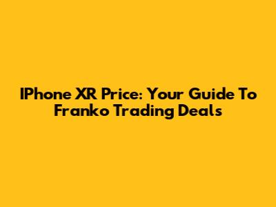 IPhone XR Price: Your Guide To Franko Trading Deals
