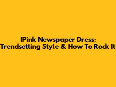 IPink Newspaper Dress: Trendsetting Style & How To Rock It