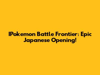 IPokemon Battle Frontier: Epic Japanese Opening!