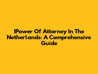 IPower Of Attorney In The Netherlands: A Comprehensive Guide
