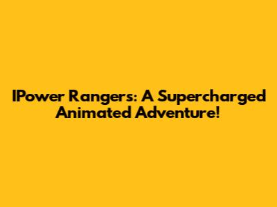 IPower Rangers: A Supercharged Animated Adventure!