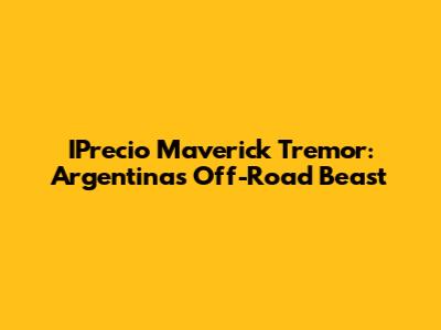 IPrecio Maverick Tremor: Argentina's Off-Road Beast