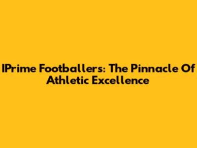 IPrime Footballers: The Pinnacle Of Athletic Excellence