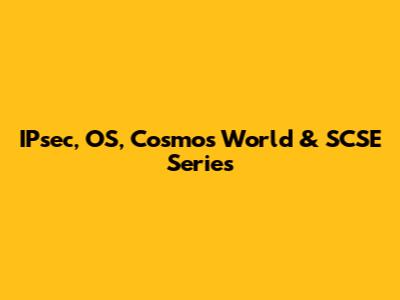 IPsec, OS, Cosmos World & SCSE Series
