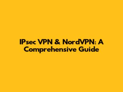 IPsec VPN & NordVPN: A Comprehensive Guide