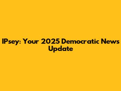 IPsey: Your 2025 Democratic News Update