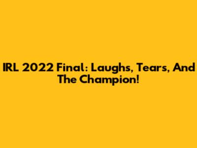 IRL 2022 Final: Laughs, Tears, And The Champion!