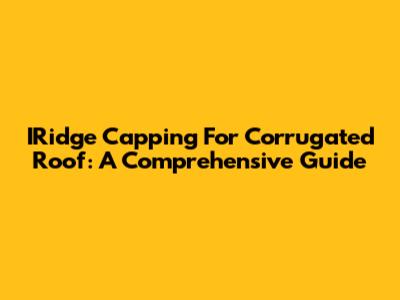 IRidge Capping For Corrugated Roof: A Comprehensive Guide