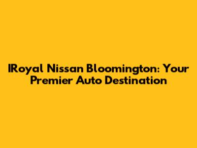 IRoyal Nissan Bloomington: Your Premier Auto Destination