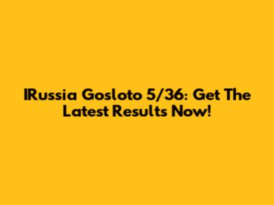 IRussia Gosloto 5/36: Get The Latest Results Now!