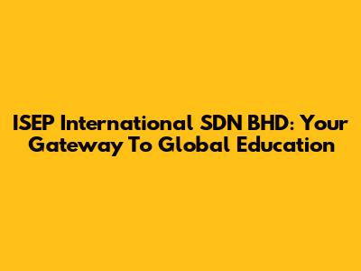 ISEP International SDN BHD: Your Gateway To Global Education