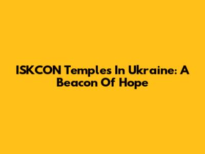 ISKCON Temples In Ukraine: A Beacon Of Hope