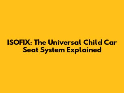 ISOFIX: The Universal Child Car Seat System Explained