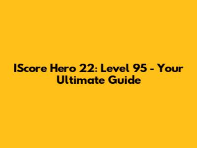 IScore Hero 22: Level 95 - Your Ultimate Guide