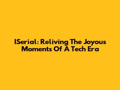 ISerial: Reliving The Joyous Moments Of A Tech Era