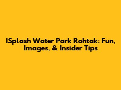 ISplash Water Park Rohtak: Fun, Images, & Insider Tips