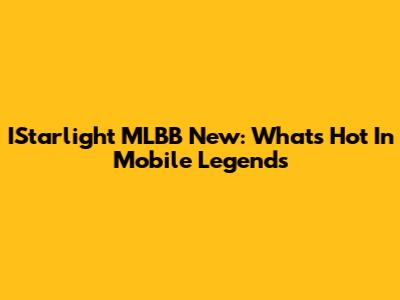 IStarlight MLBB New: What's Hot In Mobile Legends