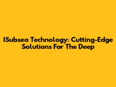 ISubsea Technology: Cutting-Edge Solutions For The Deep