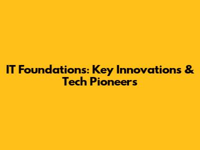 IT Foundations: Key Innovations & Tech Pioneers