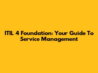 ITIL 4 Foundation: Your Guide To Service Management