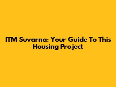 ITM Suvarna: Your Guide To This Housing Project