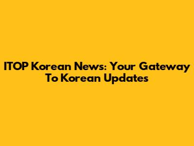 ITOP Korean News: Your Gateway To Korean Updates