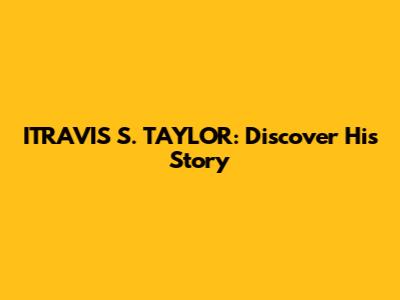 ITRAVIS S. TAYLOR: Discover His Story