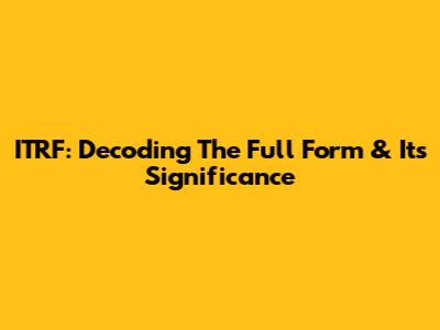 ITRF: Decoding The Full Form & Its Significance