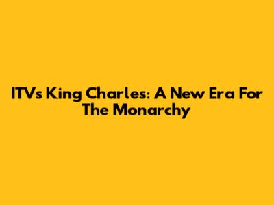 ITV's King Charles: A New Era For The Monarchy
