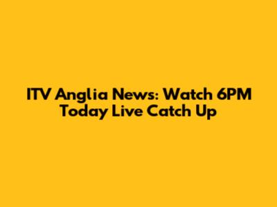 ITV Anglia News: Watch 6PM Today Live Catch Up