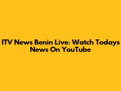 ITV News Benin Live: Watch Today's News On YouTube