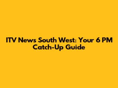 ITV News South West: Your 6 PM Catch-Up Guide