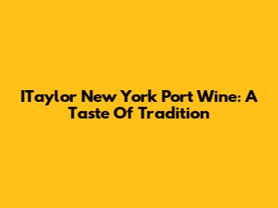 ITaylor New York Port Wine: A Taste Of Tradition
