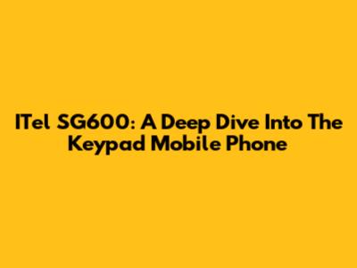 ITel SG600: A Deep Dive Into The Keypad Mobile Phone