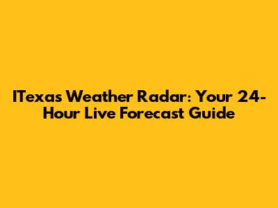 ITexas Weather Radar: Your 24-Hour Live Forecast Guide