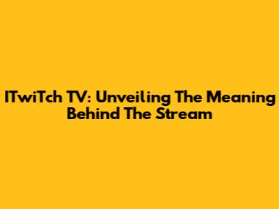 ITwiTch TV: Unveiling The Meaning Behind The Stream