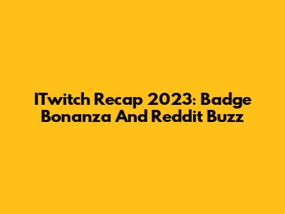 ITwitch Recap 2023: Badge Bonanza And Reddit Buzz