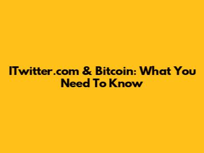 ITwitter.com & Bitcoin: What You Need To Know
