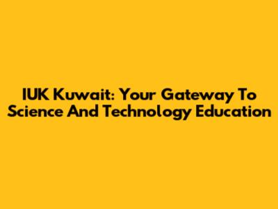 IUK Kuwait: Your Gateway To Science And Technology Education