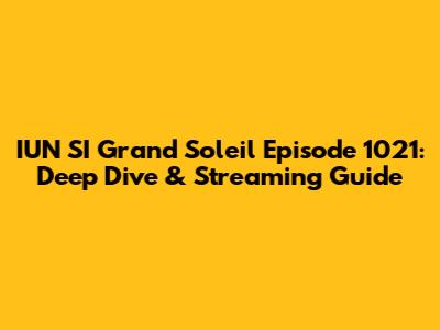 IUN SI Grand Soleil Episode 1021: Deep Dive & Streaming Guide