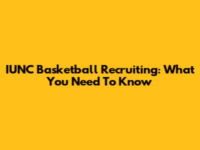 IUNC Basketball Recruiting: What You Need To Know