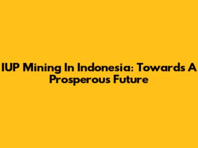 IUP Mining In Indonesia: Towards A Prosperous Future