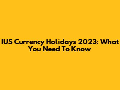 IUS Currency Holidays 2023: What You Need To Know