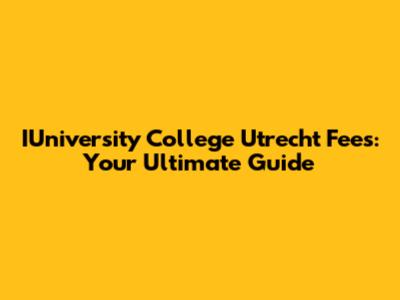 IUniversity College Utrecht Fees: Your Ultimate Guide
