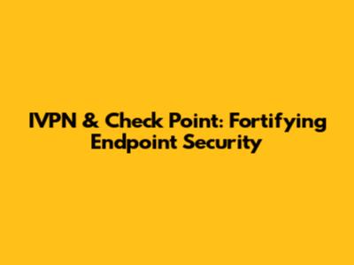 IVPN & Check Point: Fortifying Endpoint Security