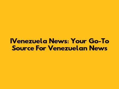 IVenezuela News: Your Go-To Source For Venezuelan News