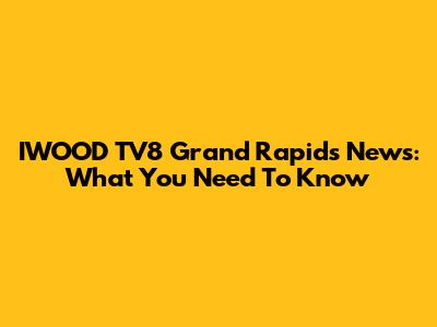 IWOOD TV8 Grand Rapids News: What You Need To Know